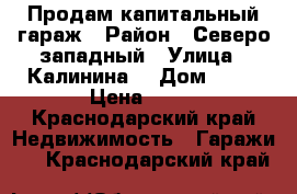 Продам капитальный гараж › Район ­ Северо западный › Улица ­ Калинина  › Дом ­ 15 › Цена ­ 80 - Краснодарский край Недвижимость » Гаражи   . Краснодарский край